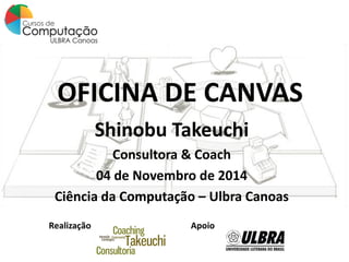 OFICINA DE CANVAS 
Shinobu Takeuchi 
Consultora | Coach | Professora 
04 de Novembro de 2014 
Ciência da Computação | Ulbra Canoas 
Realização 
Apoio  