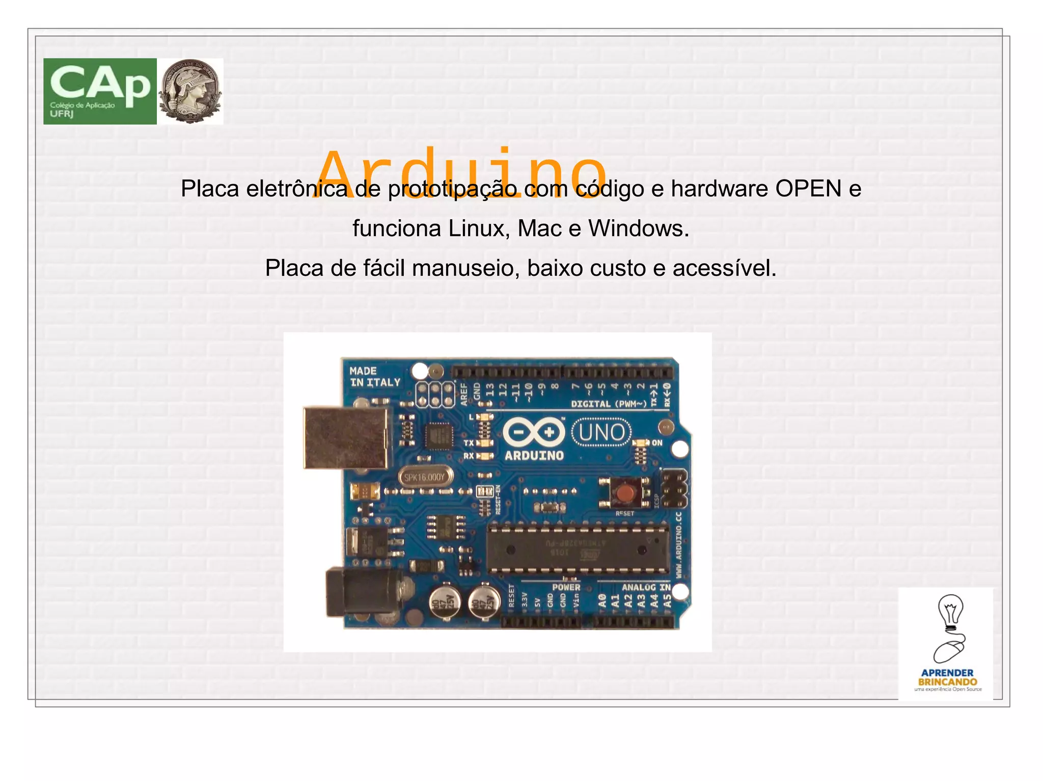 Arduino
Placa eletrônica de prototipação com código e hardware OPEN e
               funciona Linux, Mac e Windows.
       Placa de fácil manuseio, baixo custo e acessível.
 