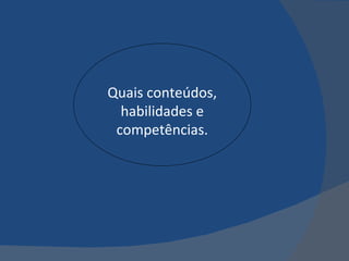 Quais conteúdos, habilidades e competências. 