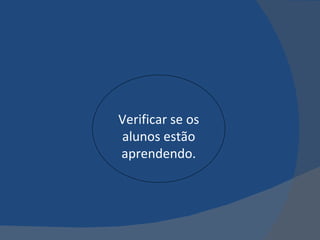 Verificar se os alunos estão aprendendo. 