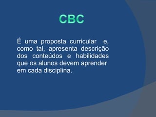 É uma proposta curricular  e, como tal, apresenta descrição dos conteúdos e habilidades que os alunos devem aprender  em cada disciplina. 