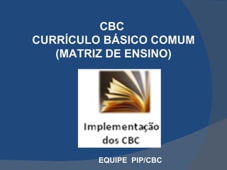 CBC  CURRÍCULO BÁSICO COMUM (MATRIZ DE ENSINO) EQUIPE  PIP/CBC 