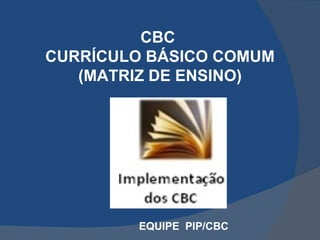 CBC
CURRÍCULO BÁSICO COMUM
   (MATRIZ DE ENSINO)




        EQUIPE PIP/CBC
 