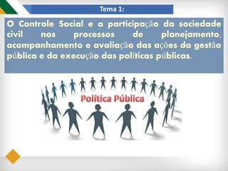 Tema 1:
O Controle Social e a participação da sociedade
civil nos processos de planejamento,
acompanhamento e avaliação das ações da gestão
pública e da execução das políticas públicas.
 