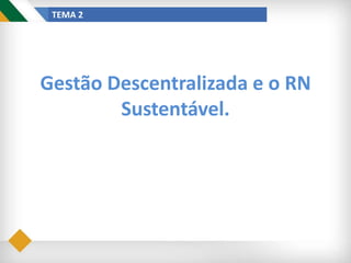 TEMA 2
Gestão Descentralizada e o RN
Sustentável.
 