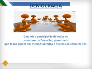 DEMOCRACIA
Garantir a participação de todos os
membros do Conselho, permitindo
que todos gozem dos mesmos direitos e deveres de conselheiros.
 