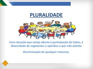 PLURALIDADE
Uma atuação que esteja aberta à participação de todos, à
diversidade de segmentos e opiniões e que não admita
discriminação de qualquer natureza.
 