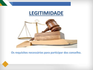 LEGITIMIDADE
Os requisitos necessários para participar dos conselho.
 