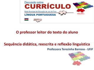 O professor leitor do texto do aluno

Sequência didática, reescrita e reflexão linguística
                          Professora Terezinha Barroso - UFJF
 