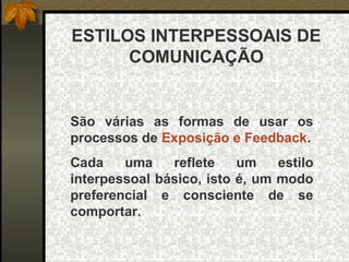 ESTILOS INTERPESSOAIS DE
COMUNICAÇÃO
São várias as formas de usar os
processos de Exposição e Feedback.
Cada uma reflete um estilo
interpessoal básico, isto é, um modo
preferencial e consciente de se
comportar.
 