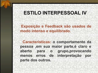 ESTILO INTERPESSOAL IV
Exposição e Feedback são usados de
modo intenso e equilibrado.
Características: o comportamento da
pessoa ,em sua maior parte,é claro e
aberto para o grupo,provocando
menos erros de interpretação por
parte dos outros.
 