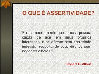 O QUE É ASSERTIVIDADE?
“É o comportamento que torna a pessoa
capaz de agir em seus próprios
interesses, a se afirmar sem ansiedade
indevida, respeitando seus direitos sem
negar os alheios.”
Robert E. Albert
 