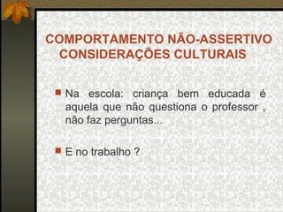 COMPORTAMENTO NÃO-ASSERTIVO
CONSIDERAÇÕES CULTURAIS
 Na escola: criança bem educada é
aquela que não questiona o professor ,
não faz perguntas...
 E no trabalho ?
 