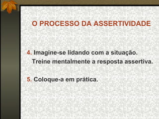 O PROCESSO DA ASSERTIVIDADE
4. Imagine-se lidando com a situação.
Treine mentalmente a resposta assertiva.
5. Coloque-a em prática.
 