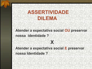 ASSERTIVIDADE
DILEMA
Atender a expectativa social OU preservar
nossa identidade ?
X
Atender a expectativa social E preservar
nossa Identidade ?
 