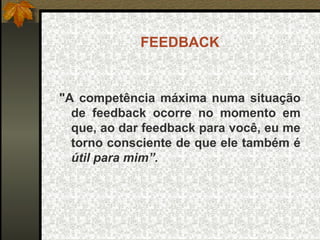 FEEDBACK
"A competência máxima numa situação
de feedback ocorre no momento em
que, ao dar feedback para você, eu me
torno consciente de que ele também é
útil para mim”.
 