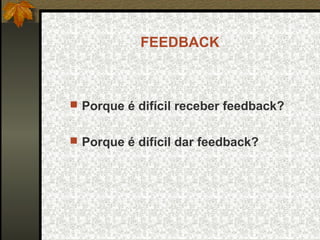 FEEDBACK
 Porque é difícil receber feedback?
 Porque é difícil dar feedback?
 