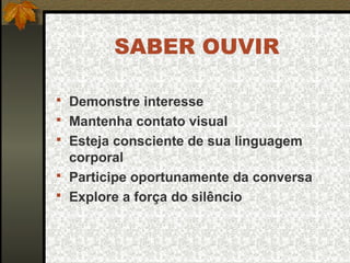 SABER OUVIR
 Demonstre interesse
 Mantenha contato visual
 Esteja consciente de sua linguagem
corporal
 Participe oportunamente da conversa
 Explore a força do silêncio
 