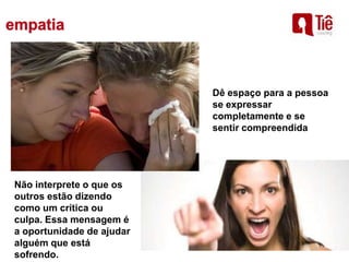 Dê espaço para a pessoa
se expressar
completamente e se
sentir compreendida
Não interprete o que os
outros estão dizendo
como um crítica ou
culpa. Essa mensagem é
a oportunidade de ajudar
alguém que está
sofrendo.
 