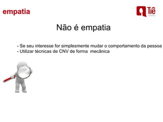 Não é empatia
- Se seu interesse for simplesmente mudar o comportamento da pessoa
- Utilizar técnicas de CNV de forma mecânica
 