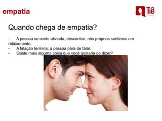 Quando chega de empatia?
- A pessoa se sente aliviada, descontrai, nós próprios sentimos um
relaxamento.
- A falação termina, a pessoa pára de falar.
- Existe mais alguma coisa que você gostaria de dizer?
 