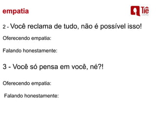 2 - Você reclama de tudo, não é possível isso!
Oferecendo empatia:
Falando honestamente:
3 - Você só pensa em você, né?!
Oferecendo empatia:
Falando honestamente:
 