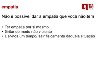 Não é possível dar a empatia que você não tem
• Ter empatia por si mesmo
• Gritar de modo não violento
• Dar-nos um tempo/ sair fisicamente daquela situação
 