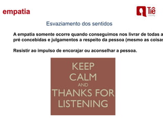 Esvaziamento dos sentidos
A empatia somente ocorre quando conseguimos nos livrar de todas a
pré concebidas e julgamentos a respeito da pessoa (mesmo as coisas
Resistir ao impulso de encorajar ou aconselhar a pessoa.
 