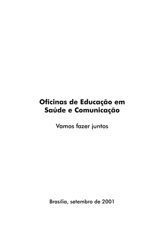 Oficinas de Educação em
 Saúde e Comunicação

    Vamos fazer juntos




  Brasília, setembro de 2001
 