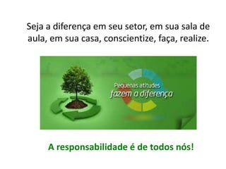 Seja a diferença em seu setor, em sua sala de
aula, em sua casa, conscientize, faça, realize.
A responsabilidade é de todos nós!
 