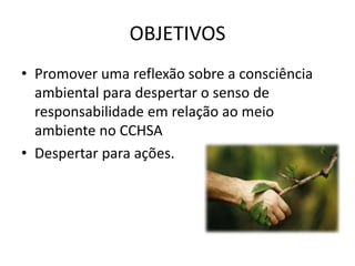 OBJETIVOS
• Promover uma reflexão sobre a consciência
ambiental para despertar o senso de
responsabilidade em relação ao meio
ambiente no CCHSA
• Despertar para ações.
 