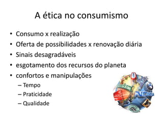 • Consumo x realização
• Oferta de possibilidades x renovação diária
• Sinais desagradáveis
• esgotamento dos recursos do planeta
• confortos e manipulações
– Tempo
– Praticidade
– Qualidade
A ética no consumismo
 