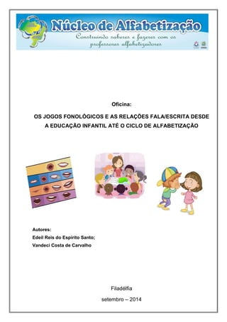 Oficina: OS JOGOS FONOLÓGICOS E AS RELAÇÕES FALA/ESCRITA DESDE A EDUCAÇÃO INFANTIL ATÉ O CICLO DE ALFABETIZAÇÃO 
Autores: Edeil Reis do Espírito Santo; Vandeci Costa de Carvalho Filadélfia setembro – 2014 
 