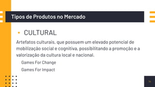 Tipos de Produtos no Mercado
▪ CULTURAL
Artefatos culturais, que possuem um elevado potencial de
mobilização social e cognitiva, possibilitando a promoção e a
valorização da cultura local e nacional.
Games For Change
Games For Impact
14
 