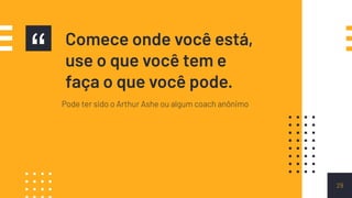 “ Comece onde você está,
use o que você tem e
faça o que você pode.
29
Pode ter sido o Arthur Ashe ou algum coach anônimo
 