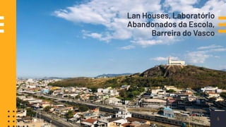 Lan Houses, Laboratório
Abandonados da Escola,
Barreira do Vasco
5
 
