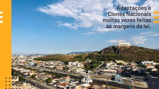 Adaptações e
Clones Nacionais
muitas vezes feitas
às margens da lei.
6
 