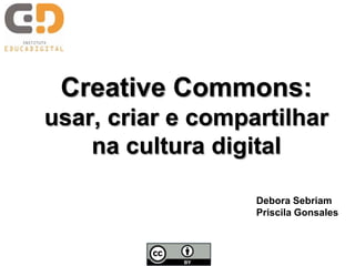 Creative Commons:
usar, criar e compartilhar
    na cultura digital

                   Debora Sebriam
                   Priscila Gonsales
 