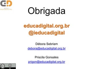 Obrigada
educadigital.org.br
  @ieducadigital

      Débora Sebriam
 debora@educadigital.org.br

      Priscila Gonsales
 prigon@educadigital.org.br
 