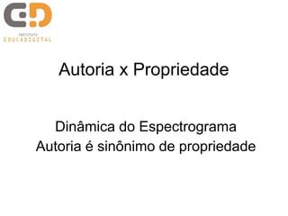 Autoria x Propriedade


  Dinâmica do Espectrograma
Autoria é sinônimo de propriedade
 