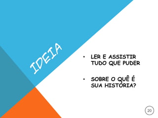 • LER E ASSISTIR
TUDO QUE PUDER
• SOBRE O QUÊ É
SUA HISTÓRIA?
20
 