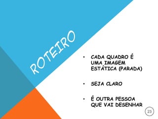 • CADA QUADRO É
UMA IMAGEM
ESTÁTICA (PARADA)
• SEJA CLARO
• É OUTRA PESSOA
QUE VAI DESENHAR
23
 