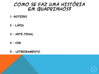 COMO SE FAZ UMA HISTÓRIA
EM QUADRINHOS?
1 –ROTEIRO
2 – LÁPIS
3 – ARTE-FINAL
4 – COR
5 - LETREIRAMENTO
3
 