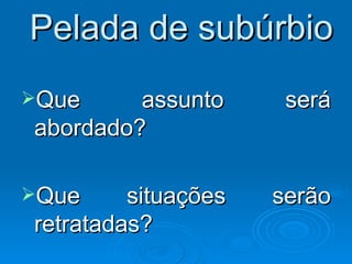 Pelada de subúrbio Que assunto será abordado? Que situações serão retratadas? 