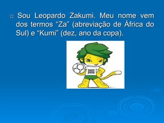 □   Sou Leopardo Zakumi. Meu nome vem dos termos “Za” (abreviação de África do Sul) e “Kumi” (dez, ano da copa). 