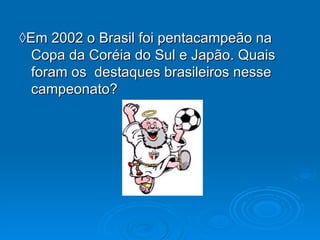 ◊ Em 2002 o Brasil foi pentacampeão na Copa da Coréia do Sul e Japão. Quais foram os  destaques brasileiros nesse campeonato? 