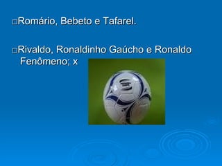 □ Romário, Bebeto e Tafarel. □ Rivaldo, Ronaldinho Gaúcho e Ronaldo Fenômeno; x 