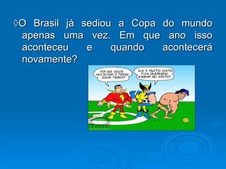 ◊ O Brasil já sediou a Copa do mundo apenas uma vez. Em que ano isso aconteceu e quando acontecerá novamente? 