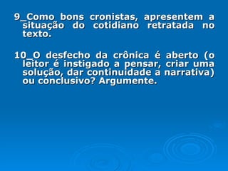 9_Como bons cronistas, apresentem a situação do cotidiano retratada no texto. 10_O desfecho da crônica é aberto (o leitor é instigado a pensar, criar uma solução, dar continuidade a narrativa) ou conclusivo? Argumente. 