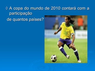 ◊  A copa do mundo de 2010 contará com a participação de quantos países? 